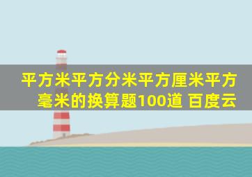 平方米平方分米平方厘米平方毫米的换算题100道 百度云